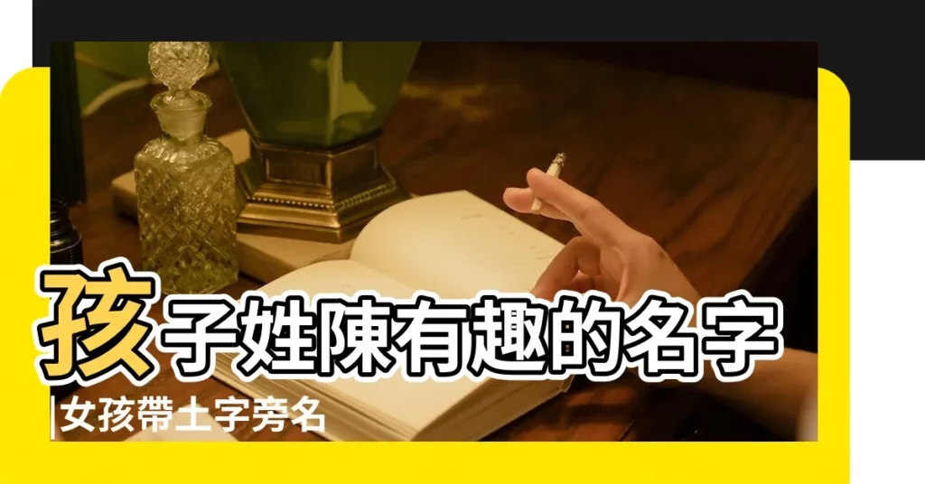 孩子姓陳有趣的名字 |女孩帶土字旁名字大全集 |有趣的遊戲名字大全集 |【有趣的小朋友名字大全集】