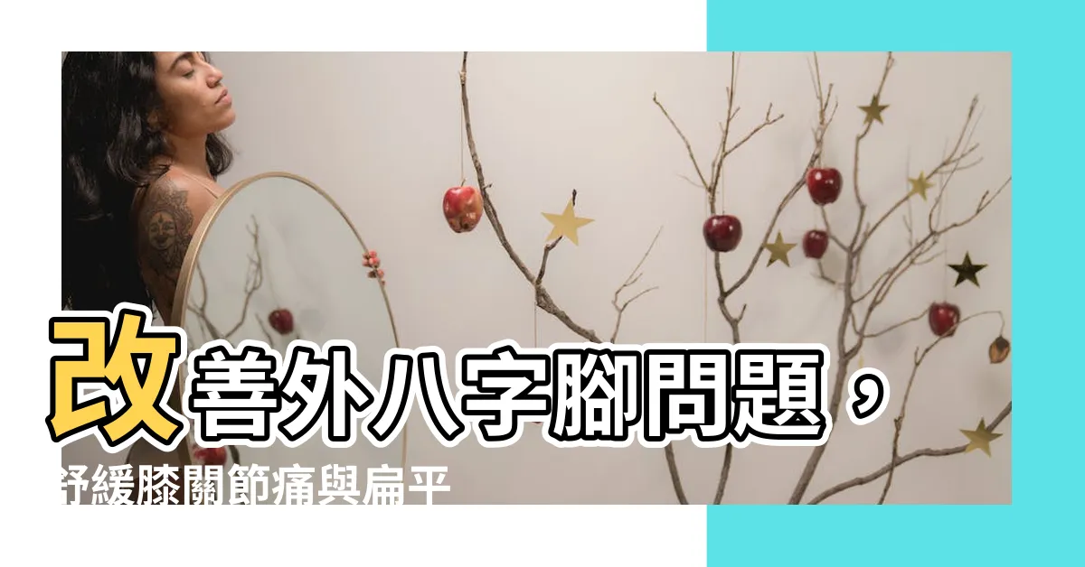 【外八字腳】改善外八字腳問題，舒緩膝關節痛與扁平足困擾的方法