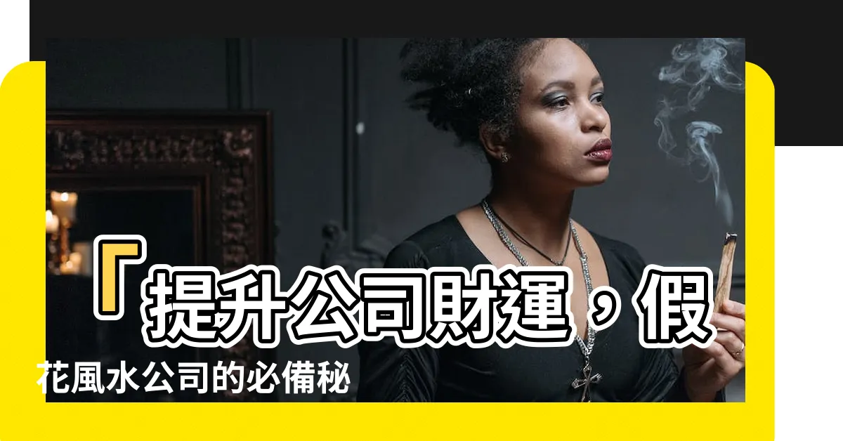 【假花風水公司】「提升公司財運，假花風水公司的必備秘笈」