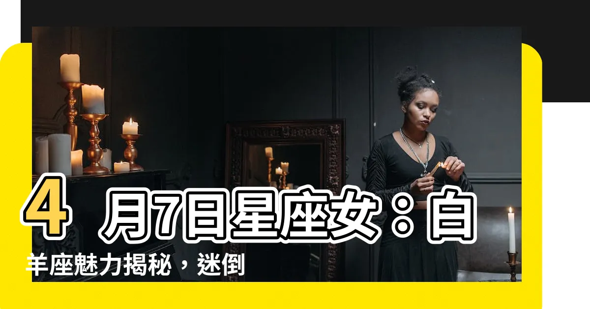 【4月7日星座女】4月7日星座女：白羊座魅力揭秘，迷倒眾生的秘密