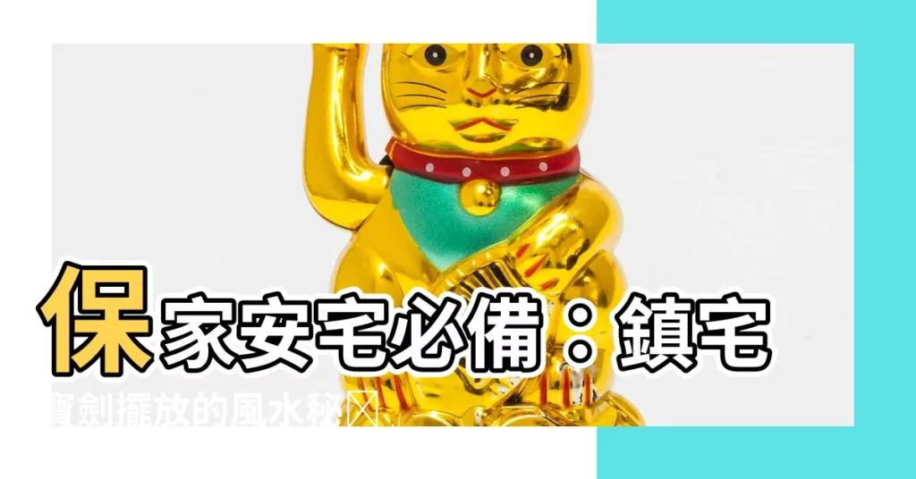 【鎮宅寶劍】保家安宅必備：鎮宅寶劍擺放的風水秘訣！