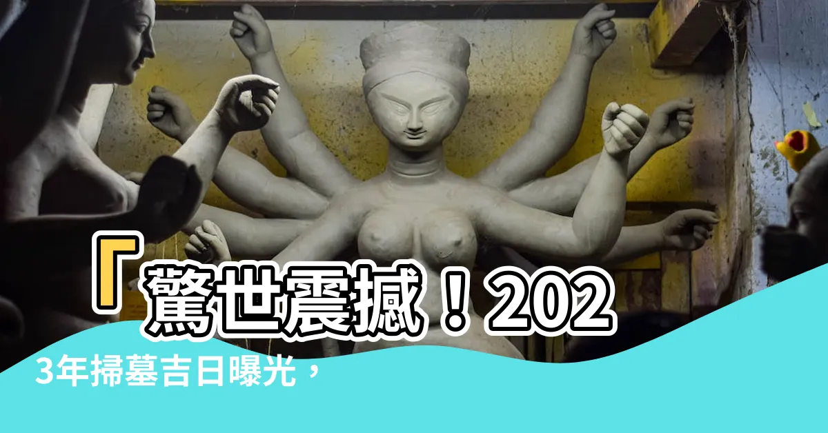 【2023年掃墓吉日】「驚世震撼！2023年掃墓吉日曝光，超狂好日子揭秘！」