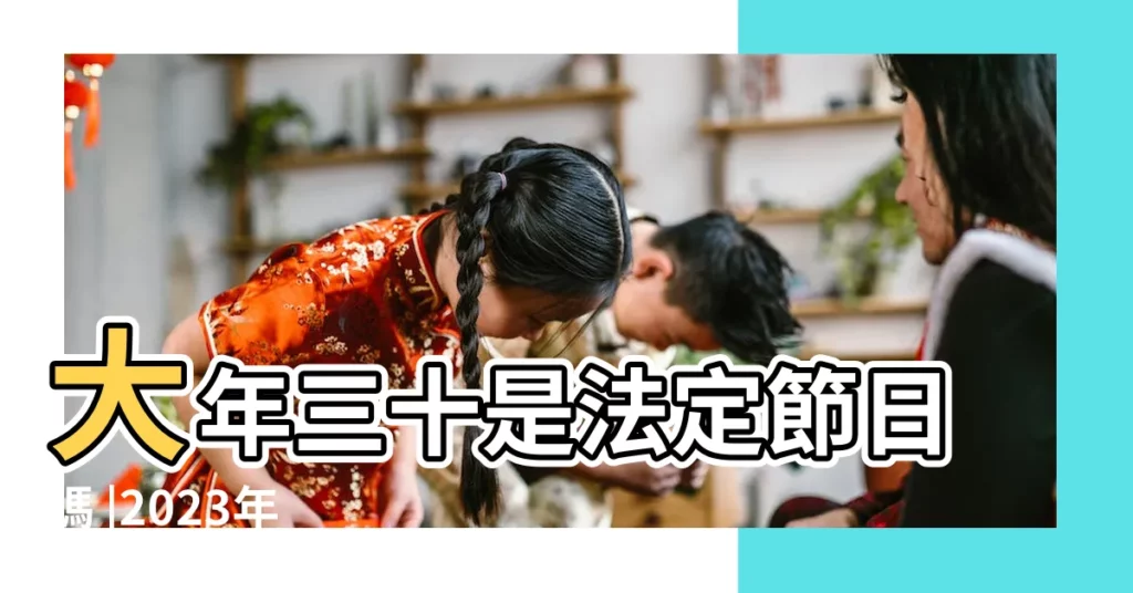 大年三十是法定節日嗎 |2023年 |民國112年 |【2018年大年三十上班嗎】