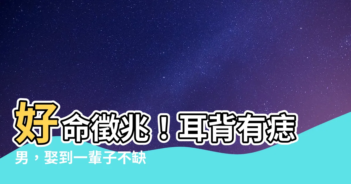 【耳背有痣男】好命徵兆！耳背有痣男，娶到一輩子不缺吃穿！