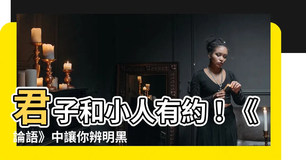 【君子 小人】君子和小人有約！《論語》中讓你辨明黑白的十大標準