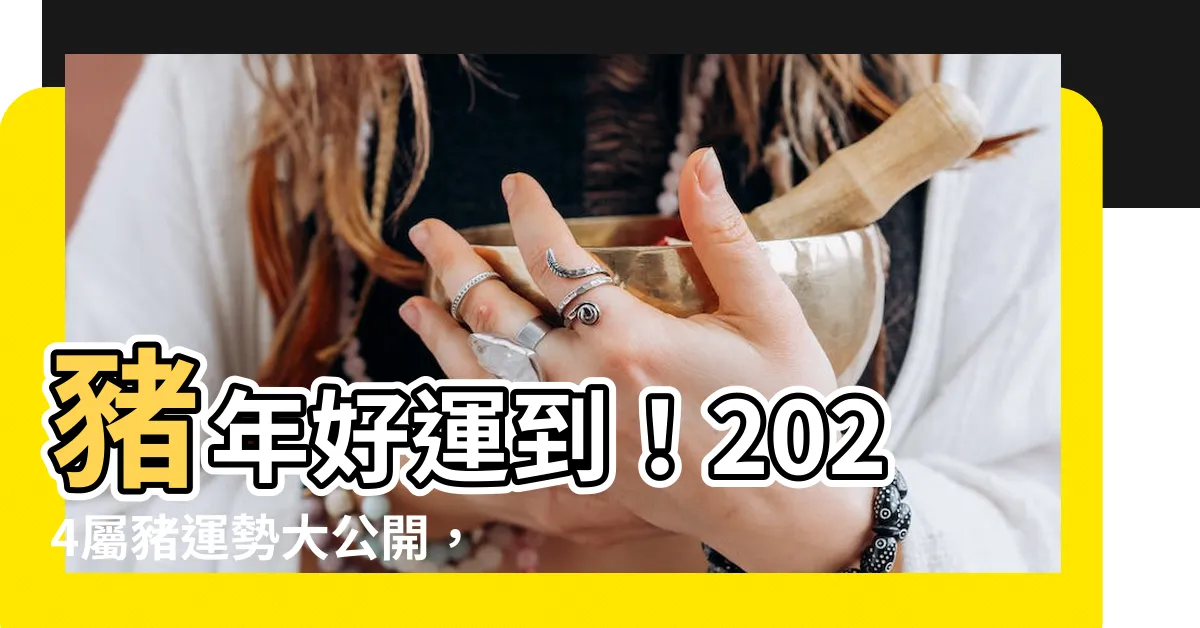 【屬豬2024年運勢】豬年好運到！2024屬豬運勢大公開，財富滾滾，愛情美滿！