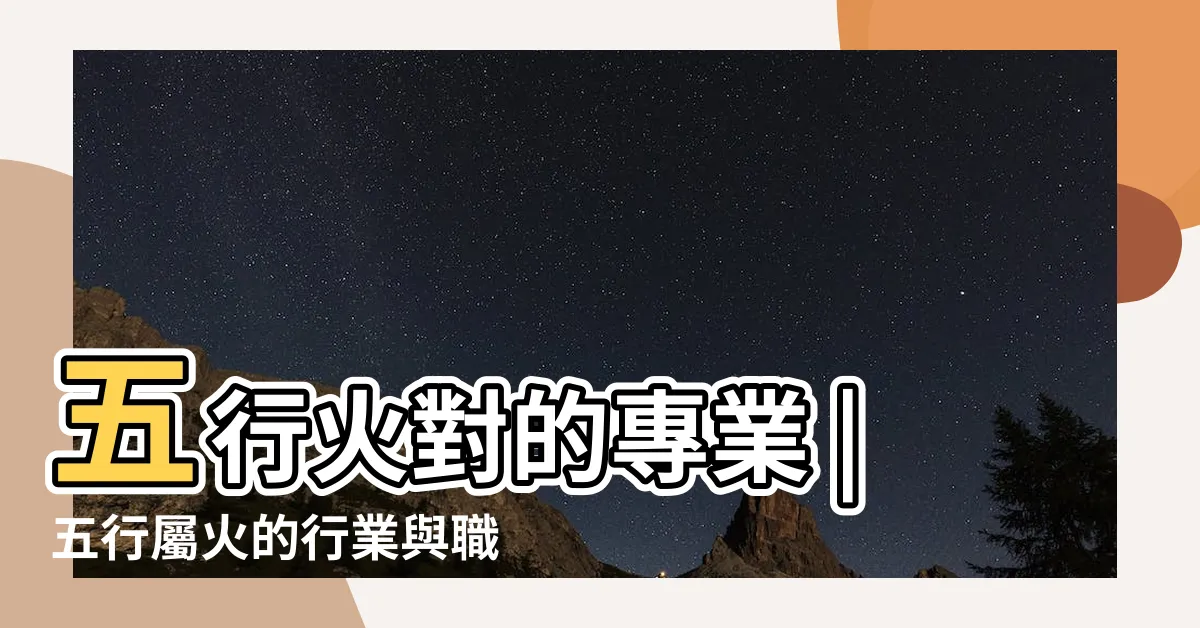 【與火相關的行業】五行火對的專業 |五行屬火的行業與職業有哪些 |事業運喜歡火的人適合的行業 |