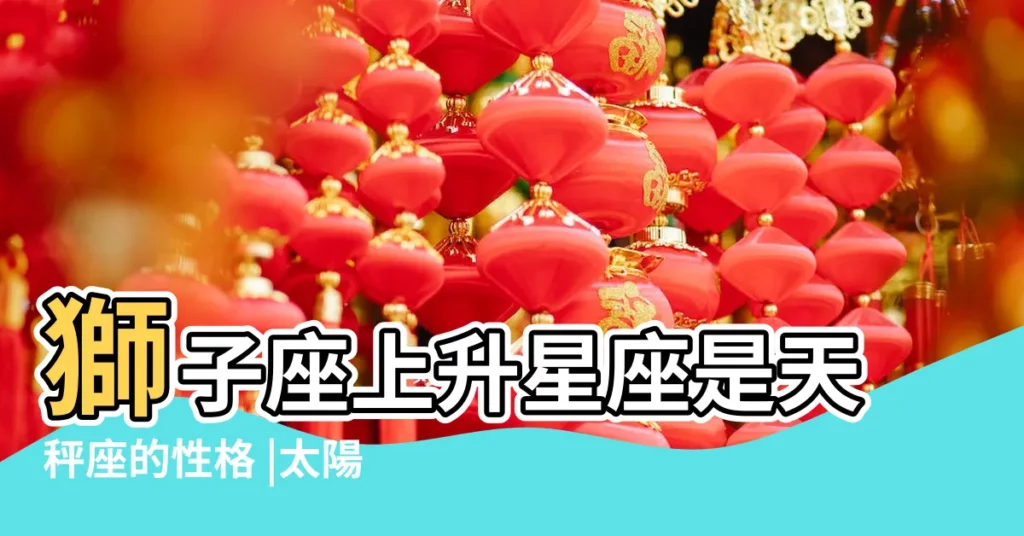 獅子座上升星座是天秤座的性格 |太陽星座獅子座 |上升星座天平座是怎樣的人 |【太陽獅子座上升天秤座】