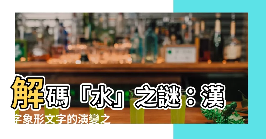 【水的象形文字】解碼「水」之謎：漢字象形文字的演變之旅