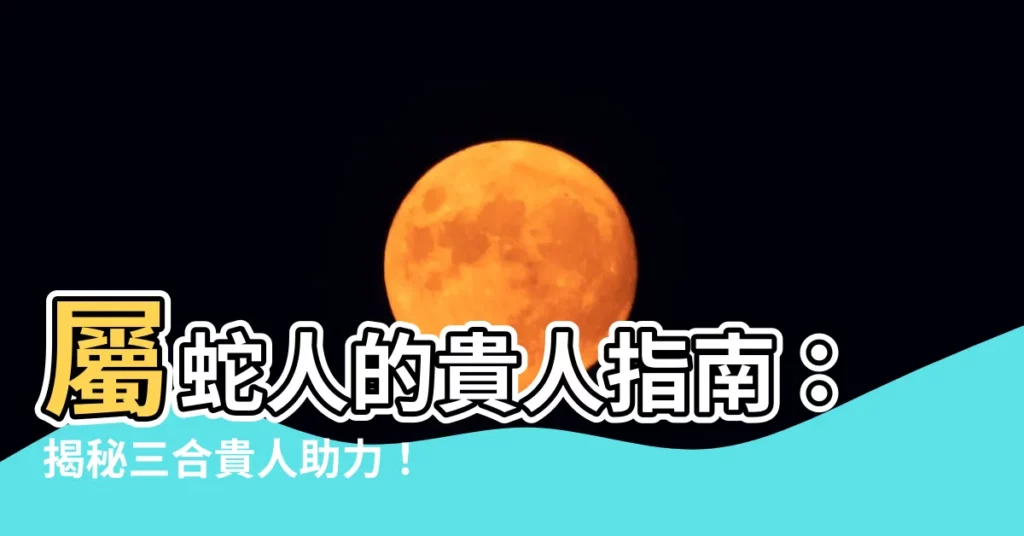 【屬蛇三合貴人】屬蛇人的貴人指南：揭秘三合貴人助力！
