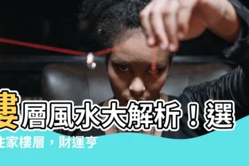 【樓層風水】樓層風水大解析！選對住家樓層，財運亨通、事業飛黃騰達