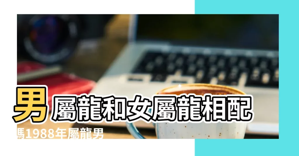 男屬龍和女屬龍相配嗎1988年屬龍男和屬龍女的婚姻 |88屬龍女與88年屬龍男婚姻怎麼樣 |1988年男和2000年女婚姻年齡差大感情好 |【1988年龍男龍女配嗎】