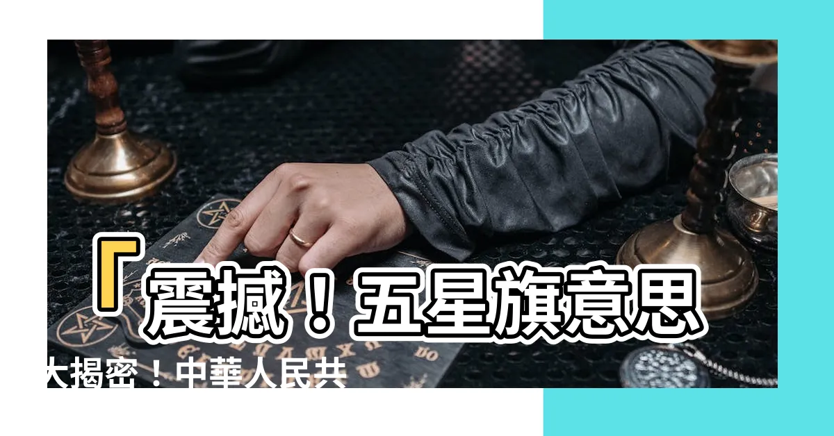 【五星旗意思】「震撼！五星旗意思大揭密！中華人民共和國國旗原來暗藏玄機！」