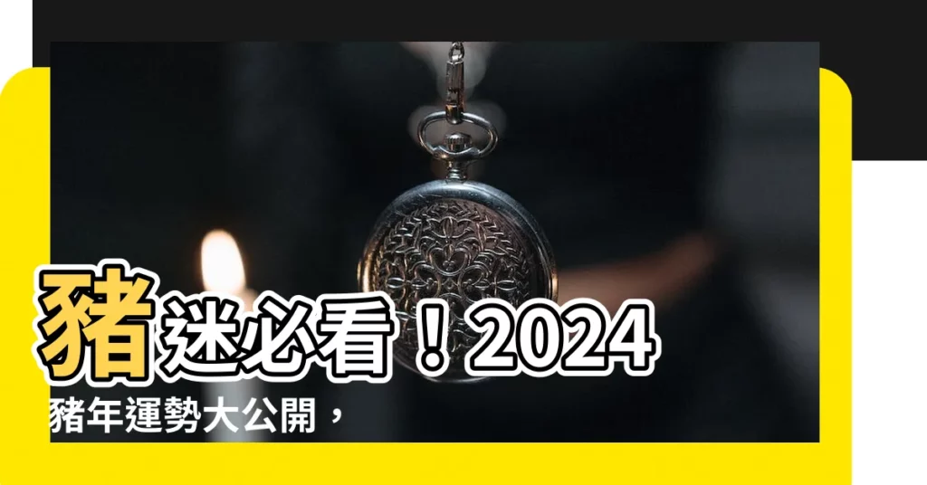 【2024 豬運勢】豬迷必看！2024 豬年運勢大公開，招財開運一次搞定