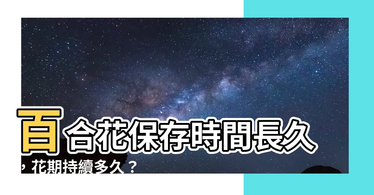 【百合花可以放多久】百合花保存時間長久，花期持續多久？