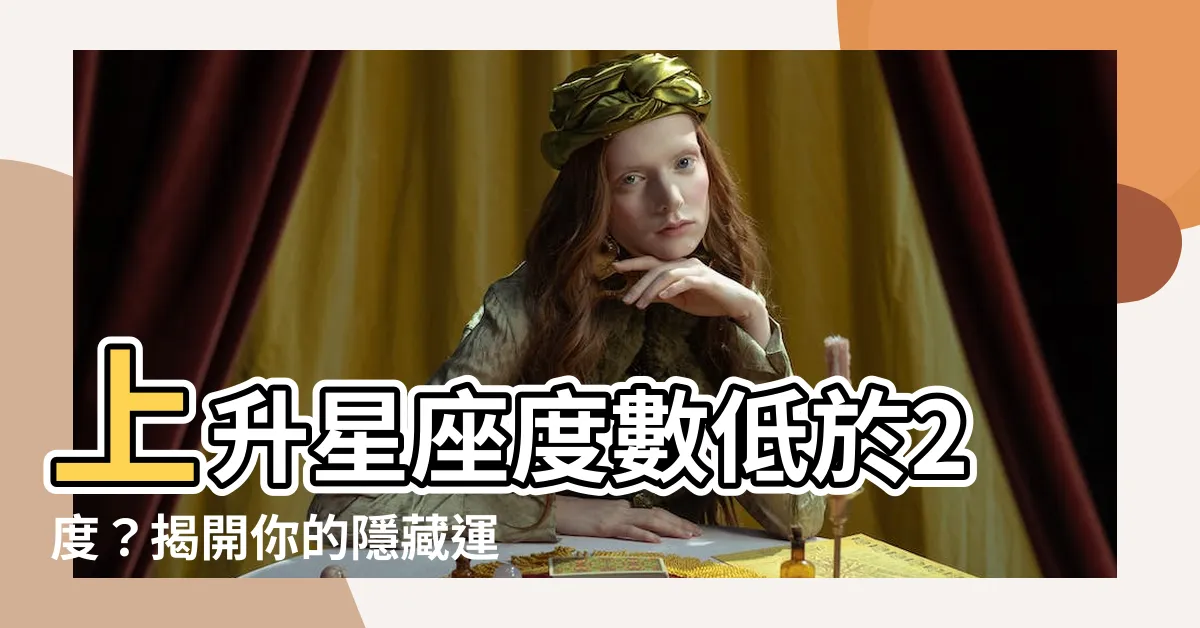 【上升星座度數】上升星座度數低於2度？揭開你的隱藏運勢密碼！