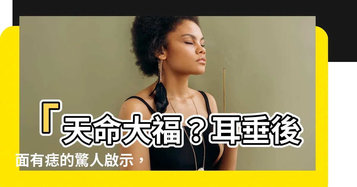 【耳垂後面有痣】「天命大福？耳垂後面有痣的驚人啟示，你絕對不能錯過！」