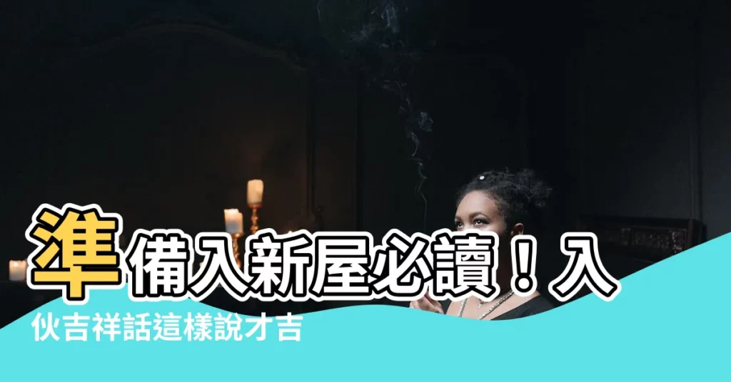 【入夥吉祥話】準備入新屋必讀！入夥吉祥話這樣説才吉利！