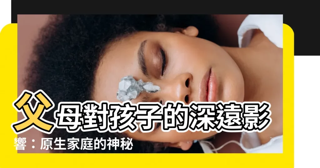 【父母對孩子的影響】父母對孩子的深遠影響：原生家庭的神秘力量