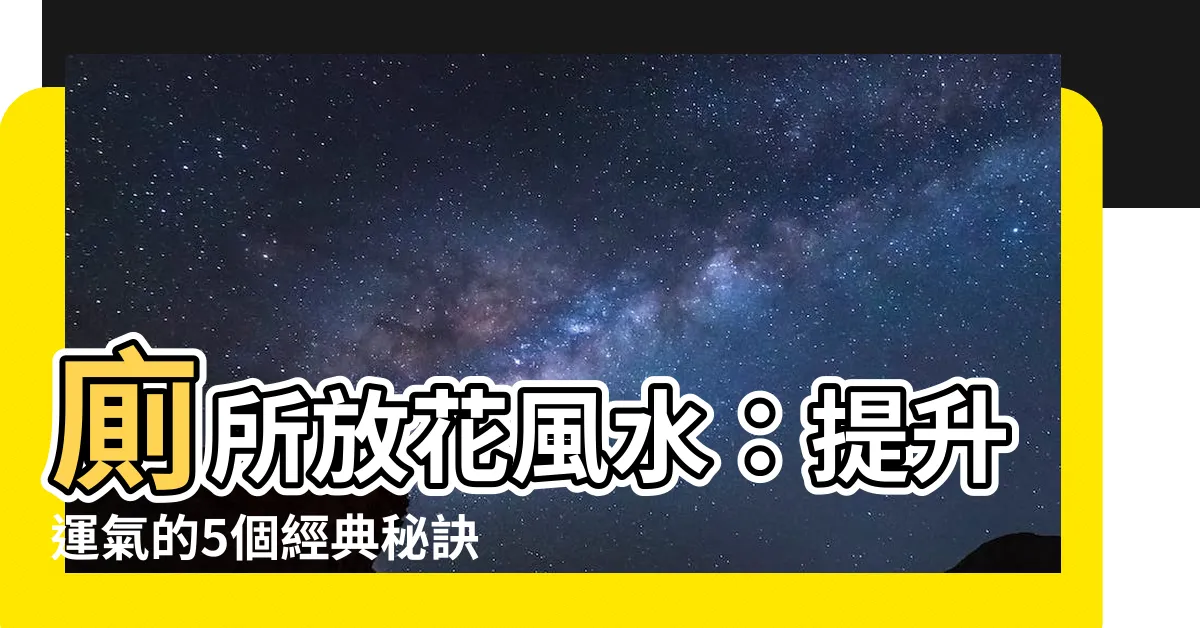 【廁所放花風水】廁所放花風水：提升運氣的5個經典秘訣！
