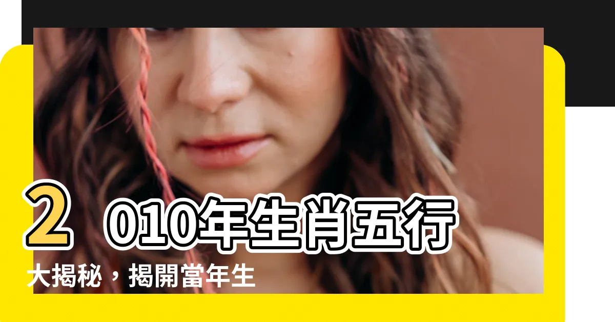 【2010年生肖五行】2010年生肖五行大揭秘，揭開當年生肖的命運軌跡！