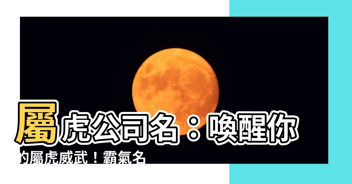 【屬虎公司名】屬虎公司名：喚醒你的屬虎威武！霸氣名單大公開！