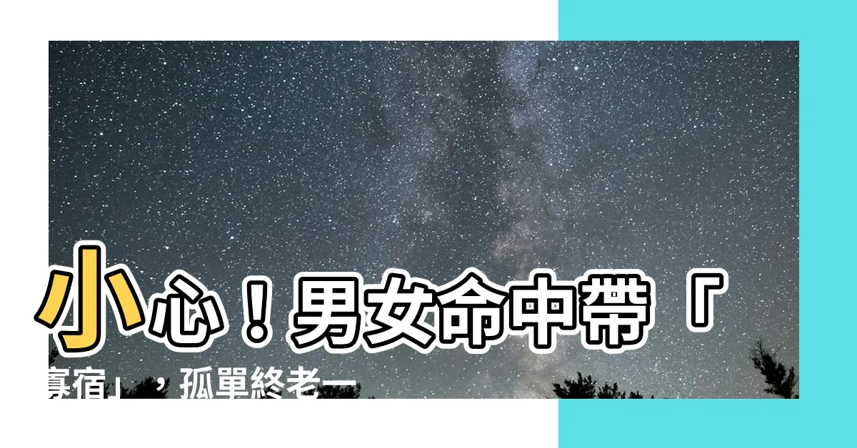【寡宿】小心！男女命中帶「寡宿」，孤單終老一輩子？