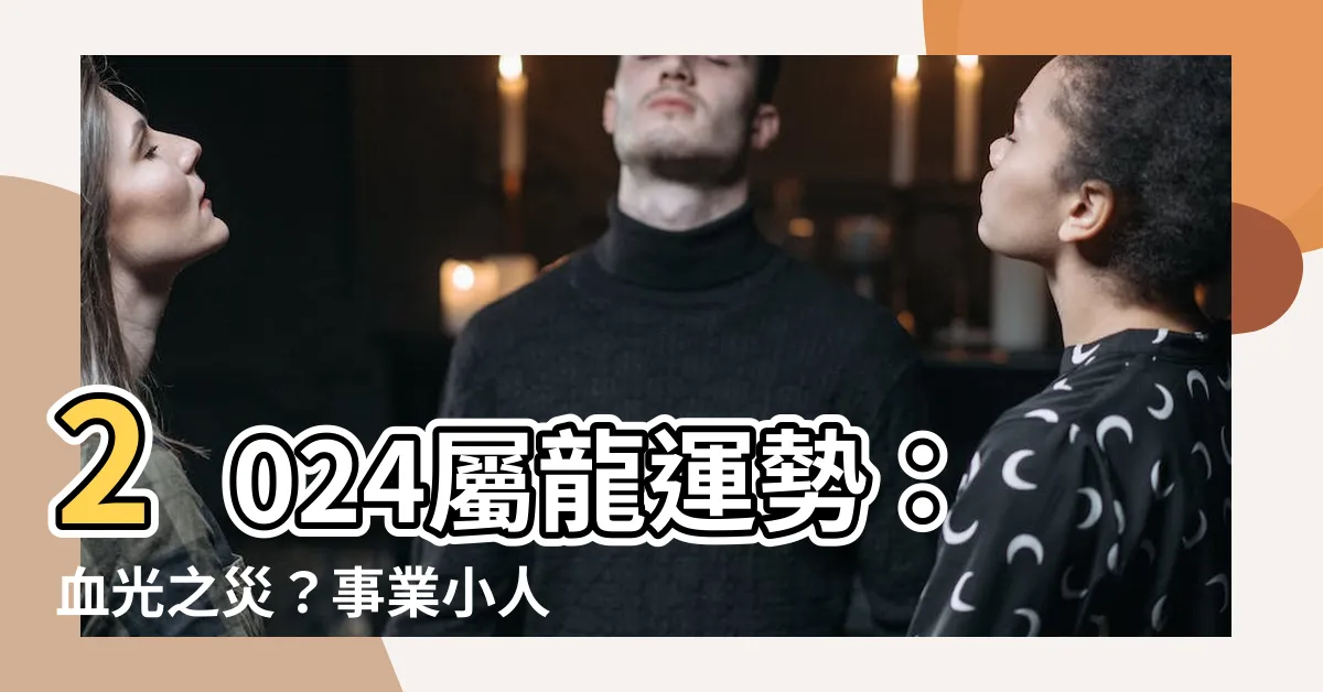 【屬龍2024年運勢】2024屬龍運勢：血光之災？事業小人纏身？一次看清！