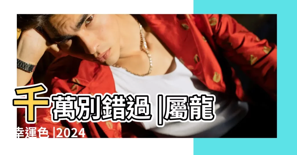 千萬別錯過 |屬龍幸運色 |2024屬龍幾歲 |【屬龍人那一年運程好】