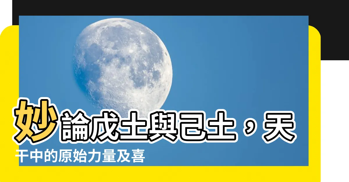 【戊土 己土】妙論戊土與己土，天干中的原始力量及喜忌