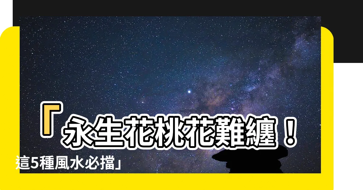 【永生花爛桃花】「永生花桃花難纏！這5種風水必擋」