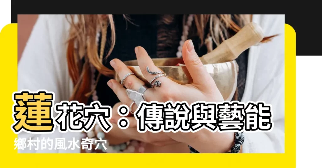 【蓮花穴】蓮花穴：傳説與藝能鄉村的風水奇穴