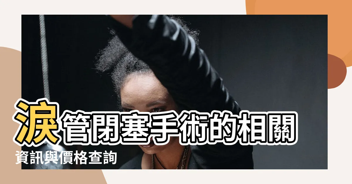 【淚管閉塞手術價錢】淚管閉塞手術的相關資訊與價格查詢
