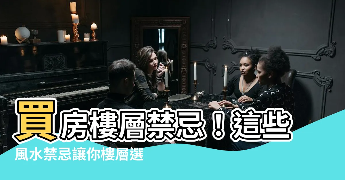 【買房樓層禁忌】買房樓層禁忌！這些風水禁忌讓你樓層選擇犯難