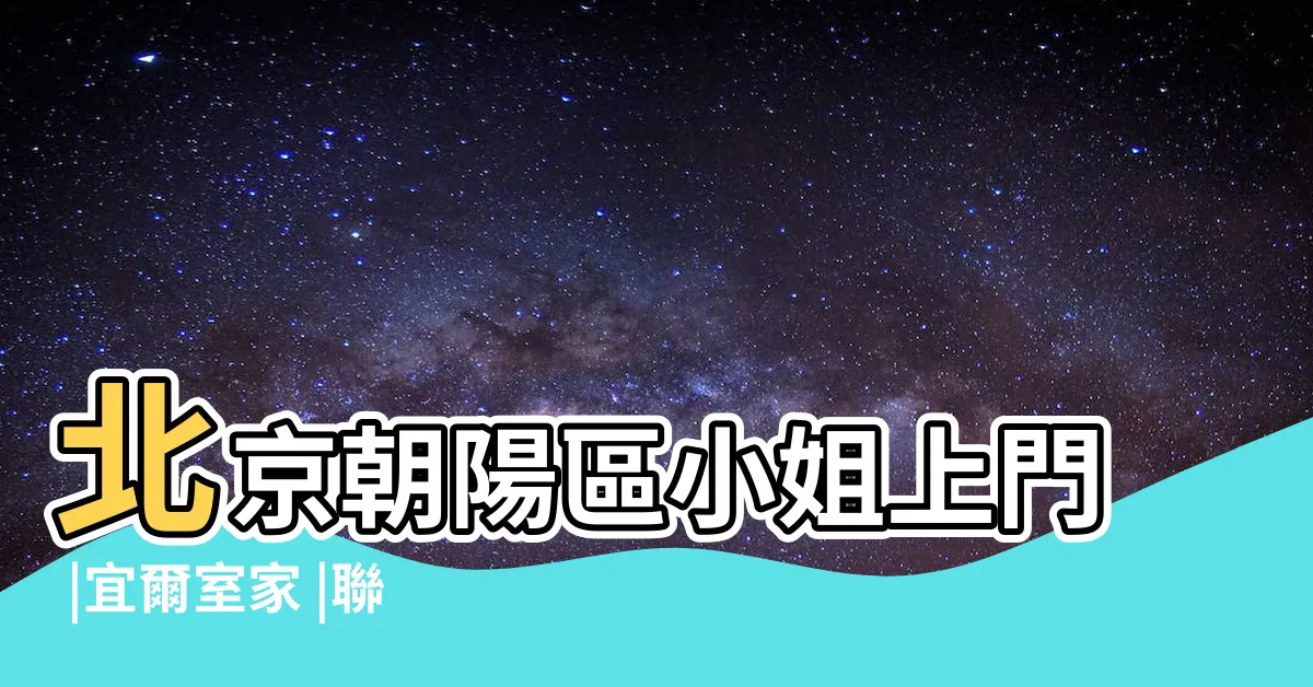 【宜大全家】北京朝陽區小姐上門 |宜爾室家 |聯繫電話微信 |