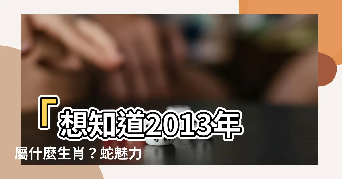 【2013年屬】「想知道2013年屬什麼生肖？蛇魅力解析！」