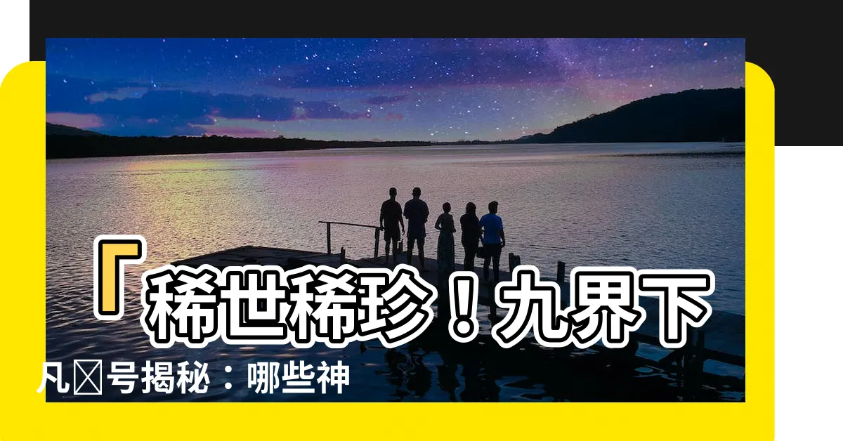 【九界下凡記號】「稀世稀珍！九界下凡記號揭秘：哪些神仙降生貧寒家庭？」