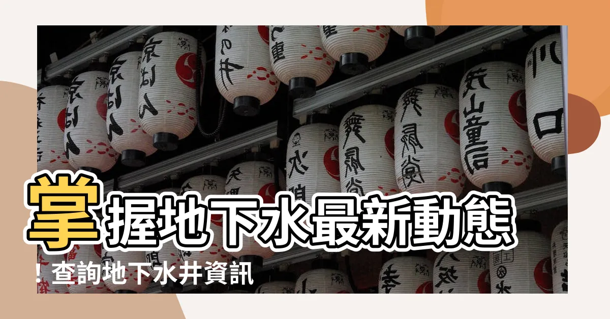 【地下水井查詢】掌握地下水最新動態！查詢地下水井資訊，掌握水資源現況