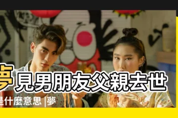 【夢見情人父親去世】夢見男朋友父親去世了是什麼意思 |夢到男朋友爸爸去世 |夢見男友父親死了 |