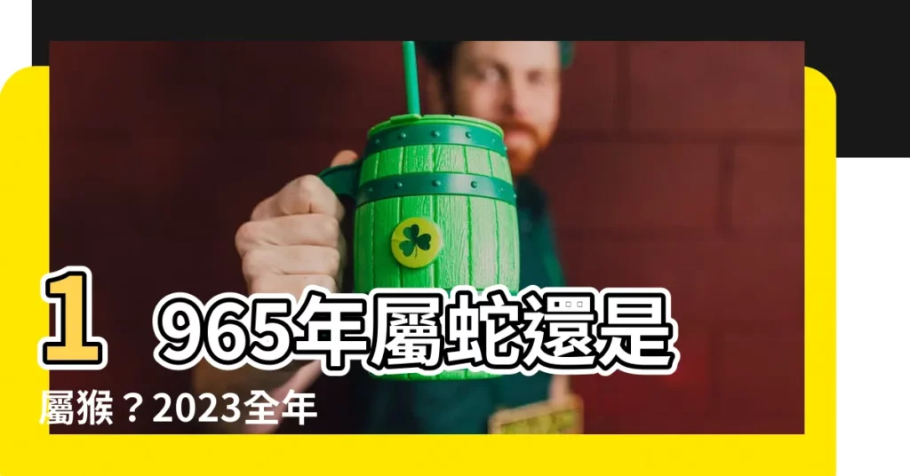 【1965年屬什麼】1965年屬蛇還是屬猴？2023全年運勢、婚姻愛情一次看！
