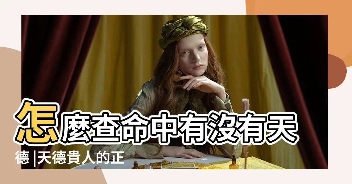 【天德貴人查詢】怎麼查命中有沒有天德 |天德貴人的正確查法 |八字吉星之天德月德貴人自查法 |