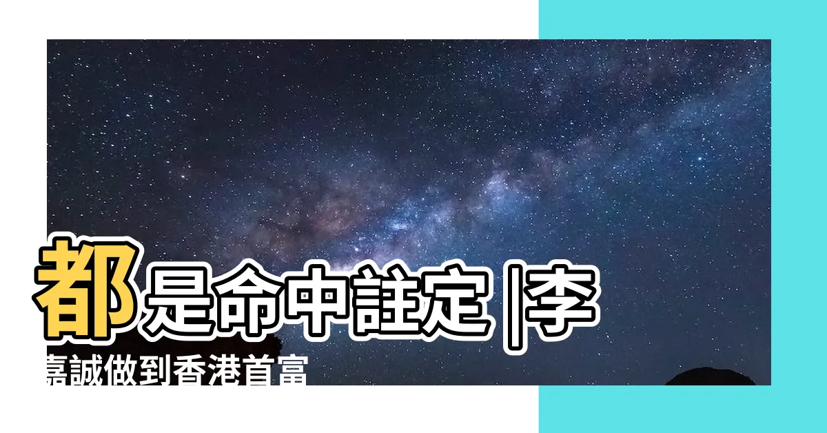 【李嘉誠八字】都是命中註定 |李嘉誠做到香港首富 |揭秘香港首富李嘉誠先生的八字 |