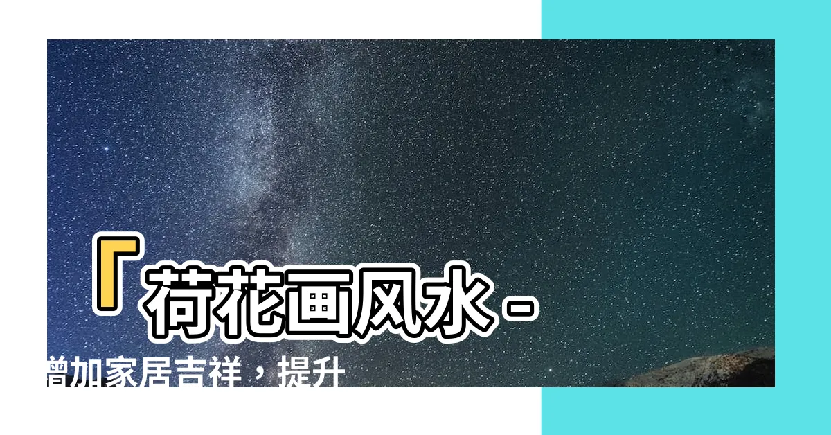 【荷花畫風水】「荷花畫風水 - 增加家居吉祥，提升福氣的秘密」