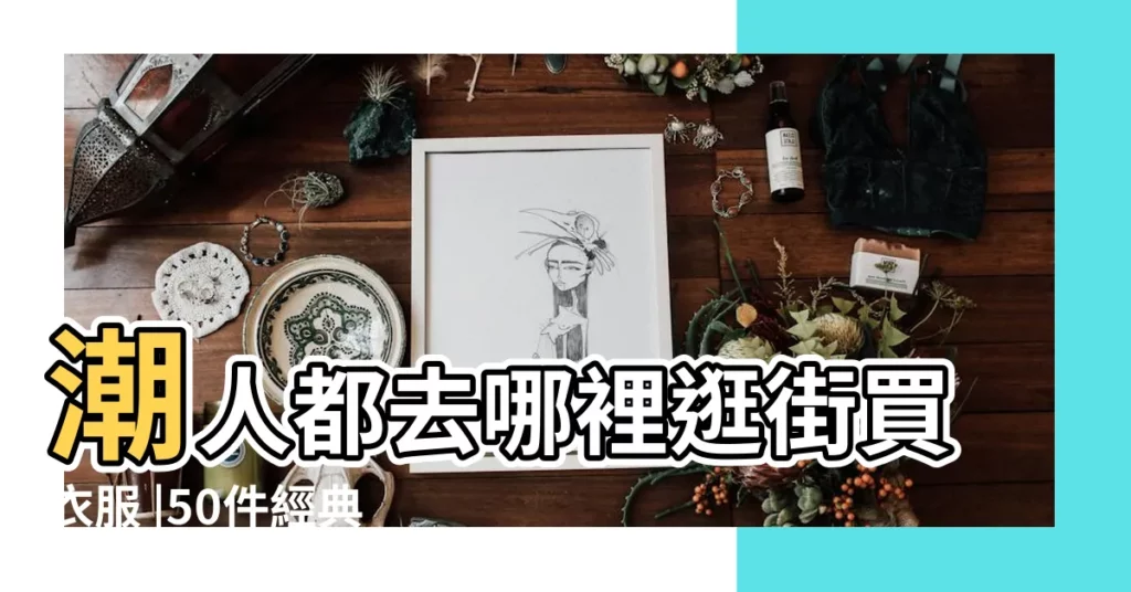 潮人都去哪裡逛街買衣服 |50件經典時尚服裝 |服裝造型師帶路台北尋寶 |【時尚經典服裝店】