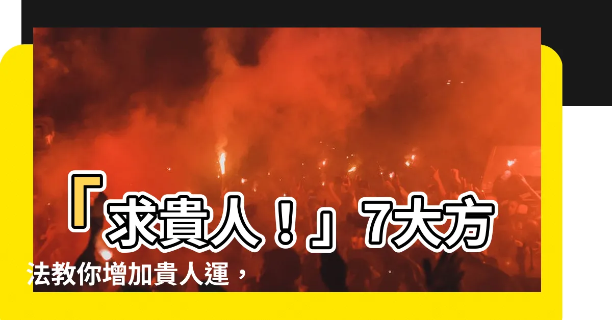 【求貴人】「求貴人！」7大方法教你增加貴人運，快速提升人脈關係！