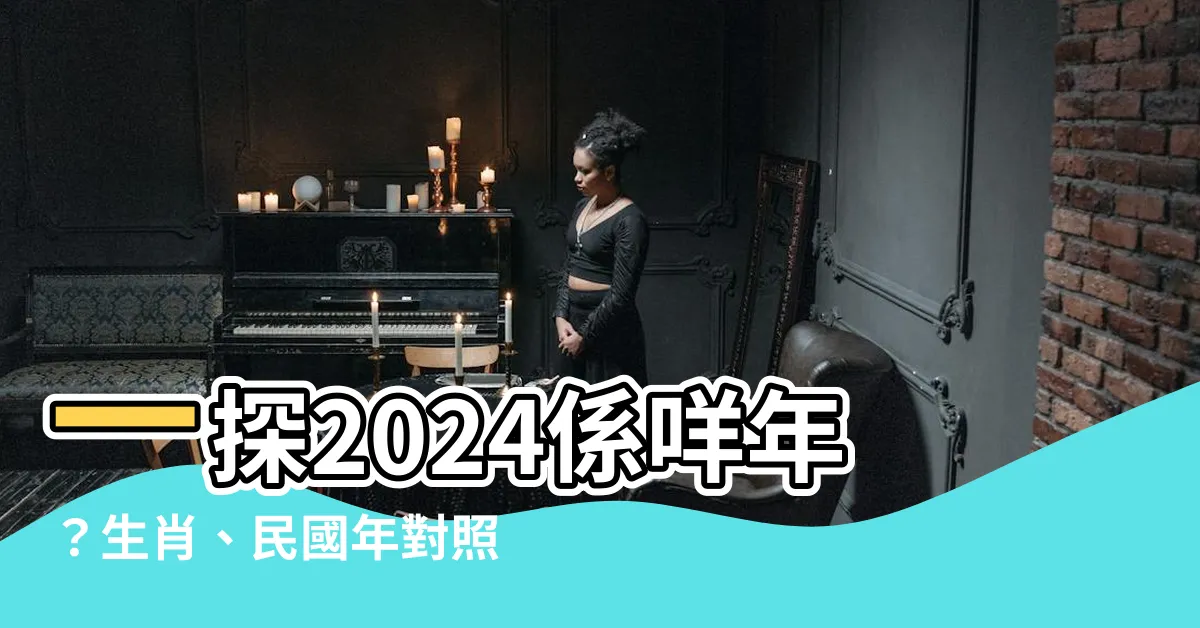 【2024係咩年】一探2024係咩年？生肖、民國年對照，快速解惑！