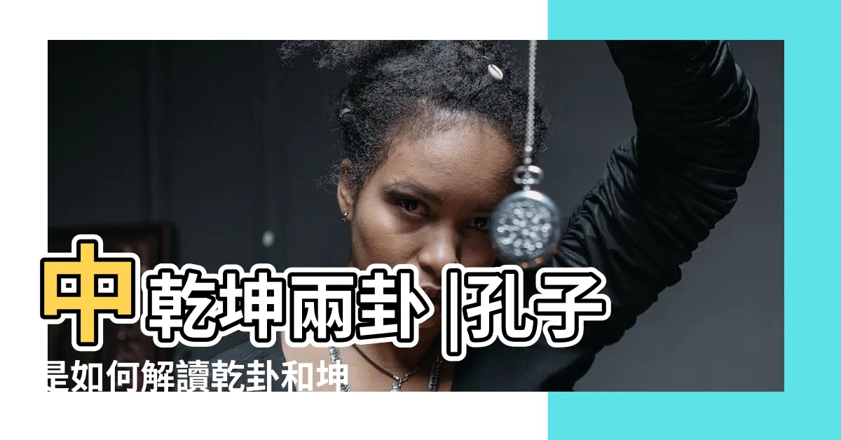 【乾卦坤卦】中乾坤兩卦 |孔子是如何解讀乾卦和坤卦的 |