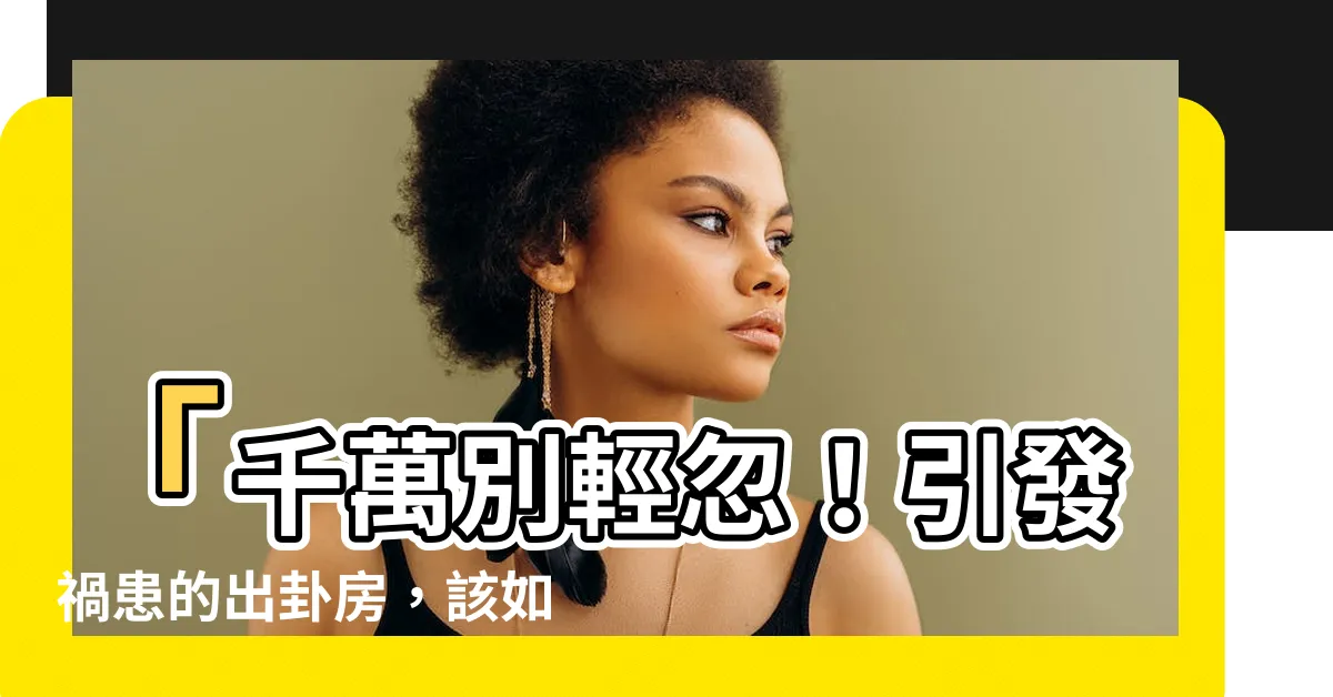 【出卦的房子】「千萬別輕忽！引發禍患的出卦房，該如何靈活解決？」