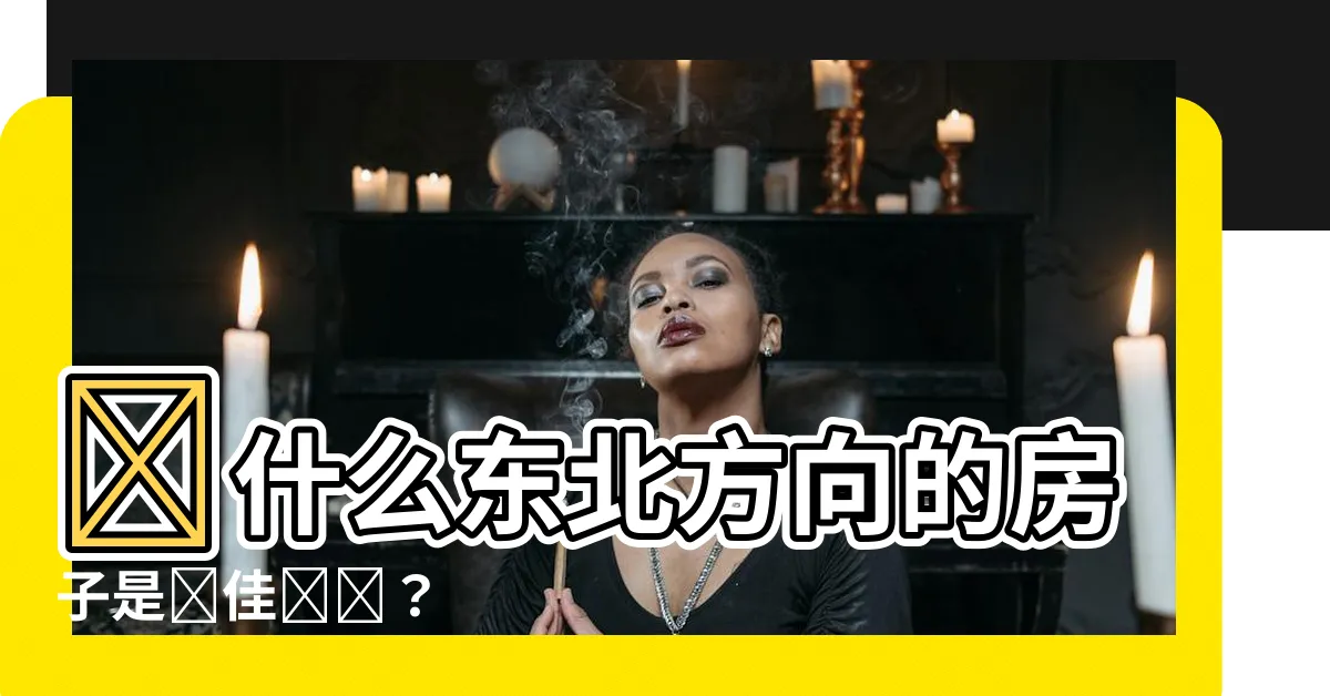 【東北方向的房子】為什麼東北方向的房子是絕佳選擇？
