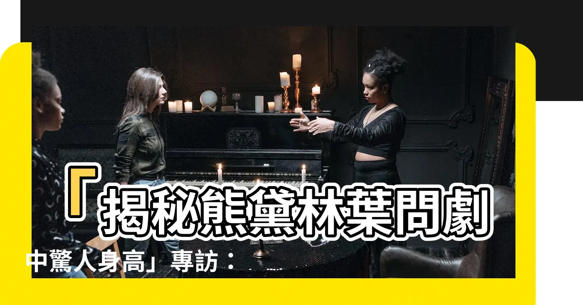 【熊黛林葉問】「揭秘熊黛林葉問劇中驚人身高」專訪：超驚人的幕後秘密！